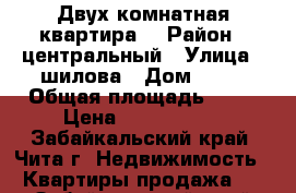 Двух комнатная квартира  › Район ­ центральный › Улица ­ шилова › Дом ­ 89 › Общая площадь ­ 52 › Цена ­ 2 950 000 - Забайкальский край, Чита г. Недвижимость » Квартиры продажа   . Забайкальский край,Чита г.